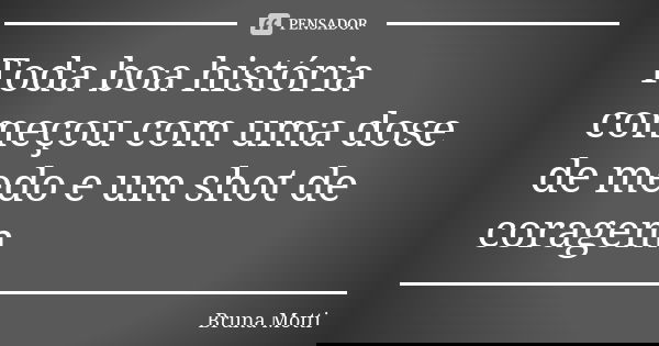 Toda boa história começou com uma dose de medo e um shot de coragem... Frase de Bruna Motti.