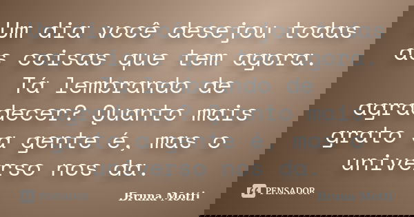 Um dia você desejou todas as coisas que tem agora. Tá lembrando de agradecer? Quanto mais grato a gente é, mas o universo nos da.... Frase de Bruna Motti.