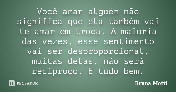 Você amar alguém não significa que ela também vai te amar em troca. A maioria das vezes, esse sentimento vai ser desproporcional, muitas delas, não será recípro... Frase de Bruna Motti.