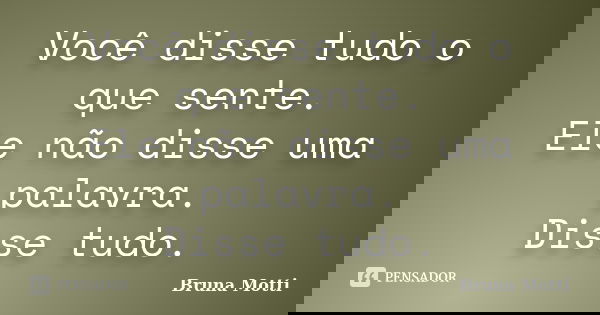 Você disse tudo o que sente. Ele não disse uma palavra. Disse tudo.... Frase de Bruna Motti.