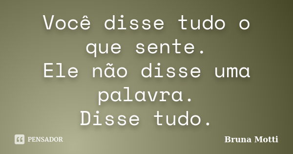 Você disse tudo o que sente. Ele não disse uma palavra. Disse tudo.... Frase de Bruna Motti.