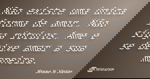 Não existe uma única forma de amor. Não siga rótulos. Ame e se deixe amar a sua maneira.... Frase de Bruna N. Farias.