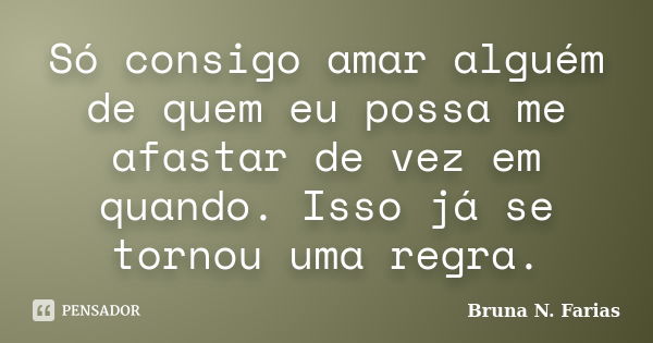 Só consigo amar alguém de quem eu possa me afastar de vez em quando. Isso já se tornou uma regra.... Frase de Bruna N. Farias.