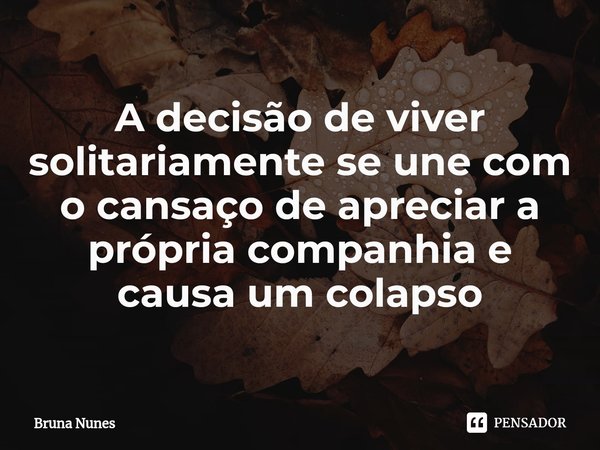 ⁠A decisão de viver solitariamente se une com o cansaço de apreciar a própria companhia e causa um colapso... Frase de Bruna Nunes.
