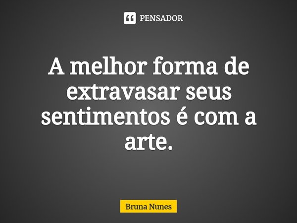 ⁠A melhor forma de extravasar seus sentimentos é com a arte.... Frase de Bruna Nunes.