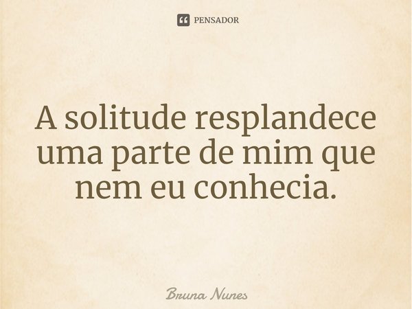 ⁠A solitude resplandece uma parte de mim que nem eu conhecia.... Frase de Bruna Nunes.