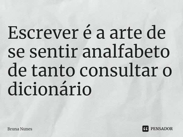 ⁠Escrever é a arte de se sentir analfabeto de tanto consultar o dicionário... Frase de Bruna Nunes.
