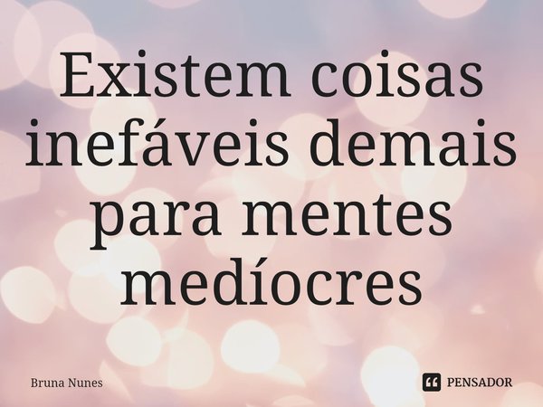 ⁠Existem coisas inefáveis demais para mentes medíocres... Frase de Bruna Nunes.