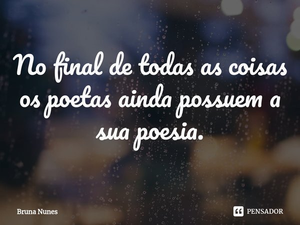 ⁠No final de todas as coisas
os poetas ainda possuem a sua poesia.... Frase de Bruna Nunes.