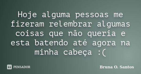 Hoje alguma pessoas me fizeram relembrar algumas coisas que não queria e esta batendo até agora na minha cabeça :(... Frase de Bruna O. Santos.