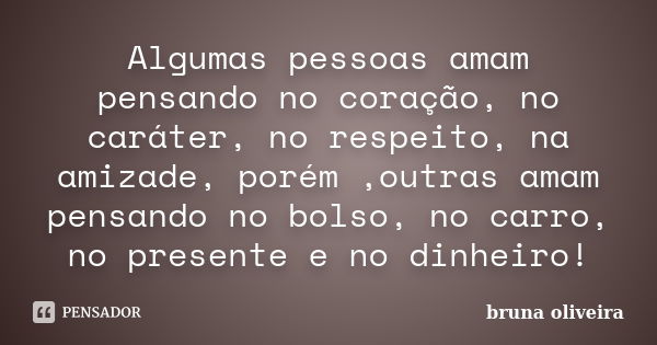 Algumas pessoas amam pensando no coração, no caráter, no respeito, na amizade, porém ,outras amam pensando no bolso, no carro, no presente e no dinheiro!... Frase de Bruna Oliveira.