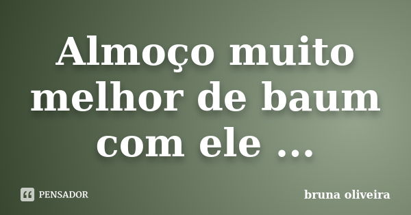 Almoço muito melhor de baum com ele ...... Frase de Bruna Oliveira.