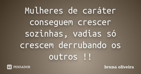 Mulheres de caráter conseguem crescer sozinhas, vadias só crescem derrubando os outros !!... Frase de Bruna Oliveira.