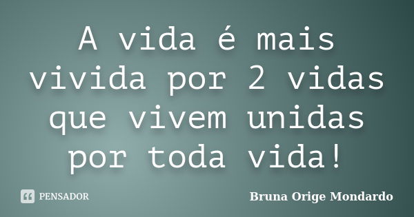 A vida é mais vivida por 2 vidas que vivem unidas por toda vida!... Frase de Bruna Orige Mondardo.