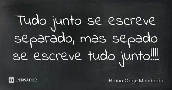 Tudo junto se escreve separado, mas sepado se escreve tudo junto!!!!... Frase de Bruna Orige Mondardo.