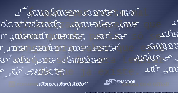 É qualquer corte mal cicatrizado, aqueles que doem quando pensa, só se sangra pra saber que está vivo e só doi pra lembrar do que já existe.... Frase de Bruna Orsi Gilioli.