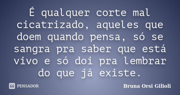 É qualquer corte mal cicatrizado, aqueles que doem quando pensa, só se sangra pra saber que está vivo e só doi pra lembrar do que já existe.... Frase de Bruna Orsi Gilioli.