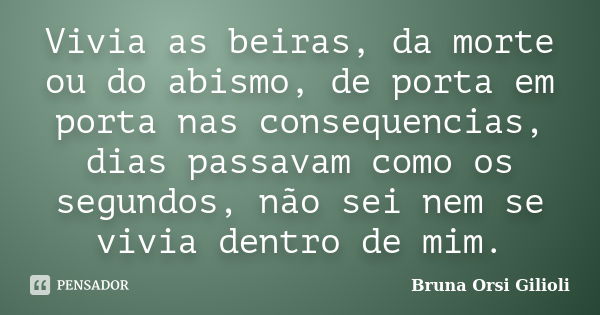 Vivia as beiras, da morte ou do abismo, de porta em porta nas consequencias, dias passavam como os segundos, não sei nem se vivia dentro de mim.... Frase de Bruna Orsi Gilioli.