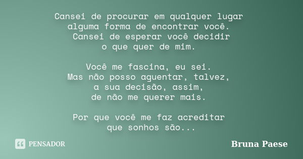 Cansei de procurar em qualquer lugar alguma forma de encontrar você. Cansei de esperar você decidir o que quer de mim. Você me fascina, eu sei. Mas não posso ag... Frase de Bruna Paese.