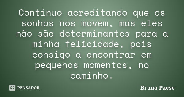 Continuo acreditando que os sonhos nos movem, mas eles não são determinantes para a minha felicidade, pois consigo a encontrar em pequenos momentos, no caminho.... Frase de Bruna Paese.