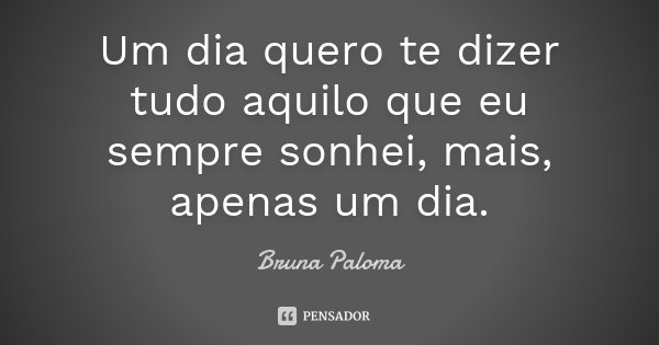 Um dia quero te dizer tudo aquilo que eu sempre sonhei, mais, apenas um dia.... Frase de Bruna Paloma.
