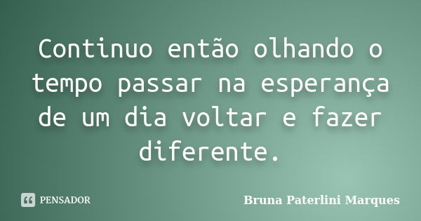 Continuo então olhando o tempo passar na esperança de um dia voltar e fazer diferente.... Frase de Bruna Paterlini Marques.