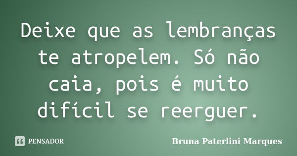 Deixe que as lembranças te atropelem. Só não caia, pois é muito difícil se reerguer.... Frase de Bruna Paterlini Marques.