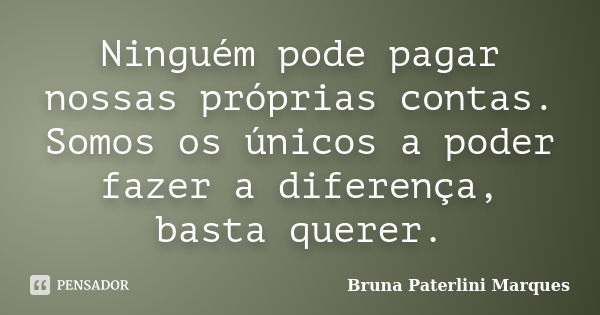 Ninguém pode pagar nossas próprias contas. Somos os únicos a poder fazer a diferença, basta querer.... Frase de Bruna Paterlini Marques.