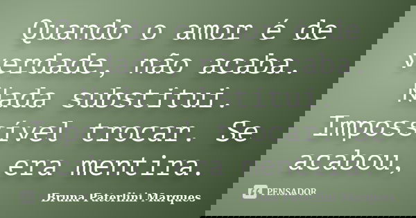Quando o amor é de verdade, não acaba. Nada substitui. Impossível trocar. Se acabou, era mentira.... Frase de Bruna Paterlini Marques.