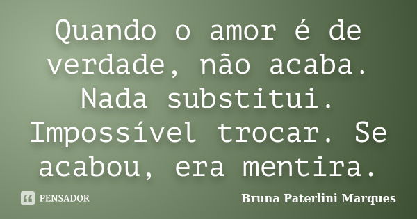 Quando o amor é de verdade, não acaba. Nada substitui. Impossível trocar. Se acabou, era mentira.... Frase de Bruna Paterlini Marques.