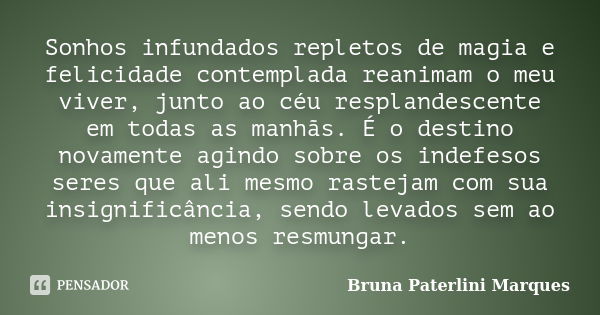 Sonhos infundados repletos de magia e felicidade contemplada reanimam o meu viver, junto ao céu resplandescente em todas as manhãs. É o destino novamente agindo... Frase de Bruna Paterlini Marques.