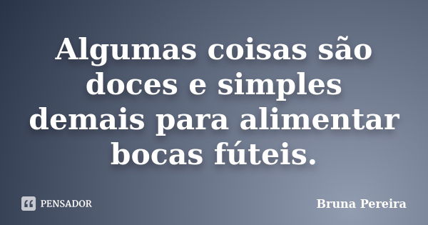 Algumas coisas são doces e simples demais para alimentar bocas fúteis.... Frase de Bruna Pereira.