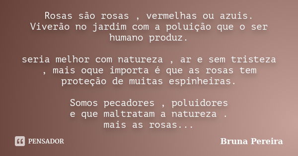 Rosas são rosas , vermelhas ou azuis. Viverão no jardim com a poluição que o ser humano produz. seria melhor com natureza , ar e sem tristeza , mais oque import... Frase de Bruna pereira.