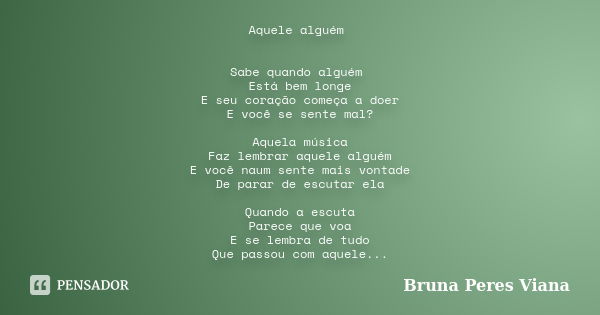 Aquele alguém Sabe quando alguém Está bem longe E seu coração começa a doer E você se sente mal? Aquela música Faz lembrar aquele alguém E você naum sente mais ... Frase de Bruna Peres Viana.