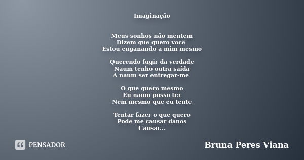 Imaginação Meus sonhos não mentem Dizem que quero você Estou enganando a mim mesmo Querendo fugir da verdade Naum tenho outra saída A naum ser entregar-me O que... Frase de Bruna Peres Viana.