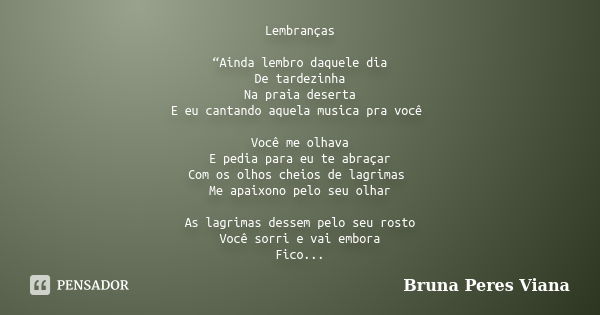 Lembranças “Ainda lembro daquele dia De tardezinha Na praia deserta E eu cantando aquela musica pra você Você me olhava E pedia para eu te abraçar Com os olhos ... Frase de Bruna Peres Viana.