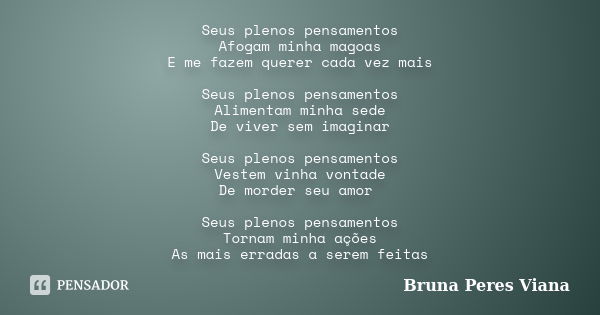 Seus plenos pensamentos Afogam minha magoas E me fazem querer cada vez mais Seus plenos pensamentos Alimentam minha sede De viver sem imaginar Seus plenos pensa... Frase de Bruna Peres Viana.