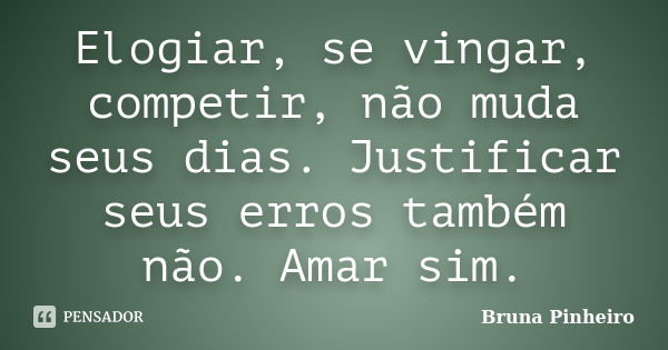 Elogiar, se vingar, competir, não muda seus dias. Justificar seus erros também não. Amar sim.... Frase de Bruna Pinheiro.