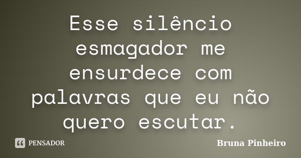 Esse silêncio esmagador me ensurdece com palavras que eu não quero escutar.... Frase de Bruna Pinheiro.