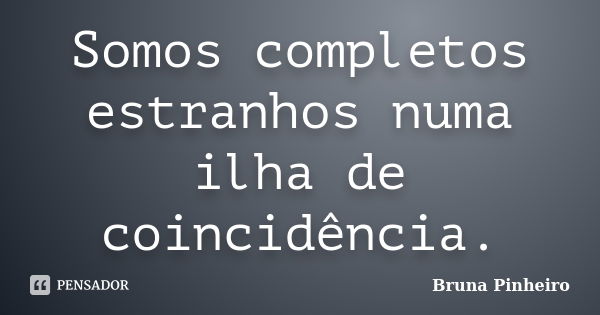 Somos completos estranhos numa ilha de coincidência.... Frase de Bruna Pinheiro.