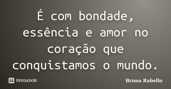 É com bondade, essência e amor no coração que conquistamos o mundo.... Frase de Bruna Rabello.