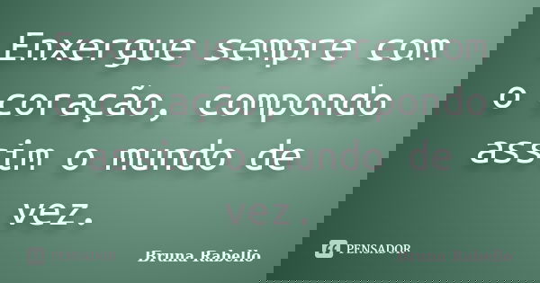 Enxergue sempre com o coração, compondo assim o mundo de vez.... Frase de Bruna Rabello.