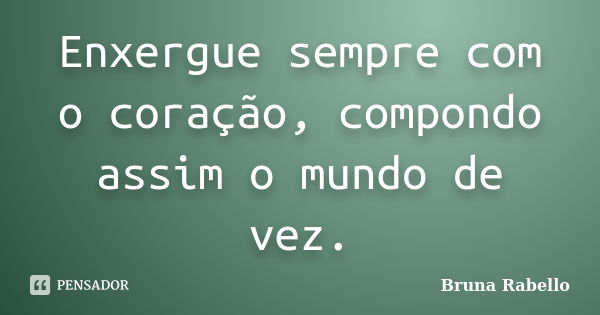 Enxergue sempre com o coração, compondo assim o mundo de vez.... Frase de Bruna Rabello.