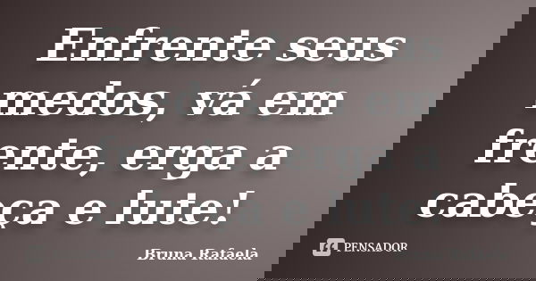 Enfrente seus medos, vá em frente, erga a cabeça e lute!... Frase de Bruna Rafaela..