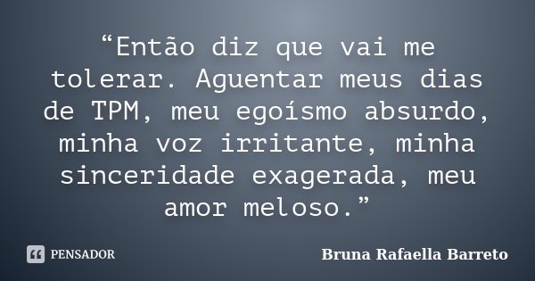 “Então diz que vai me tolerar. Aguentar meus dias de TPM, meu egoísmo absurdo, minha voz irritante, minha sinceridade exagerada, meu amor meloso.”... Frase de Bruna Rafaella Barreto.