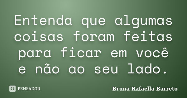 Entenda que algumas coisas foram feitas para ficar em você e não ao seu lado.... Frase de Bruna Rafaella Barreto.