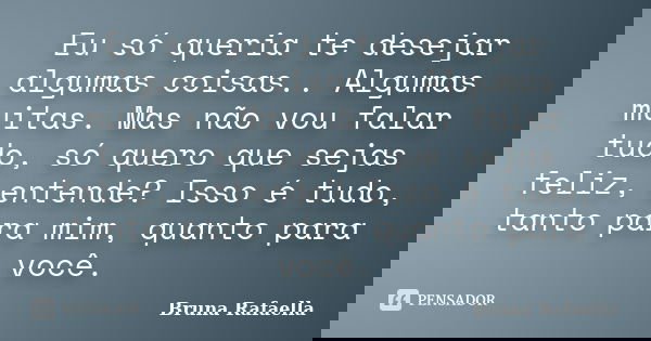 Eu só queria te desejar algumas coisas.. Algumas muitas. Mas não vou falar tudo, só quero que sejas feliz, entende? Isso é tudo, tanto para mim, quanto para voc... Frase de Bruna Rafaella.