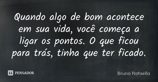 Quando algo de bom acontece em sua vida, você começa a ligar os pontos. O que ficou para trás, tinha que ter ficado.... Frase de Bruna Rafaella.