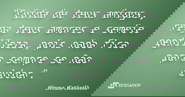 "Cuida de teus amigos, rega teus amores e semeie gentileza, pois nada fica para sempre se não cuidar."... Frase de Bruna Rafaella.