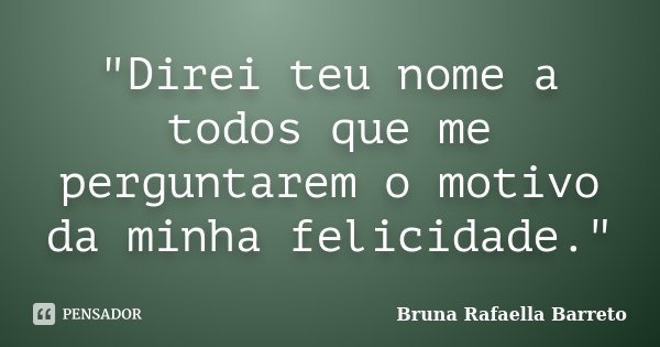 "Direi teu nome a todos que me perguntarem o motivo da minha felicidade."... Frase de Bruna Rafaella Barreto.